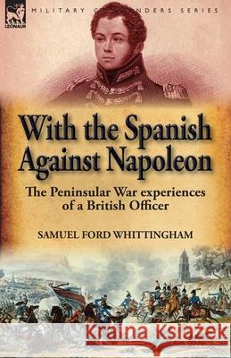 With the Spanish Against Napoleon: the Peninsular War experiences of a British Officer Whittingham, Samuel Ford 9781782825562 Leonaur Ltd