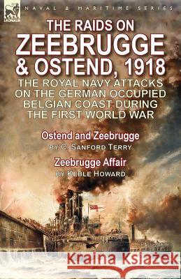 The Raids on Zeebrugge & Ostend 1918: The Royal Navy Attacks on the German Occupied Belgian Coast During the First World War-Ostend and Zeebrugge by C C. Sanford Terry Keble Howard 9781782825586
