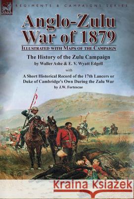 Anglo-Zulu War of 1879: Illustrated with Maps of the Campaign-The History of the Zulu Campaign by Waller Ashe and E. V. Wyatt Edgell with a Short Historical Record of the 17th Lancers or Duke of Cambr Waller Ashe, E V Wyatt Edgell, J W Fortescue, Sir 9781782825616 Leonaur Ltd