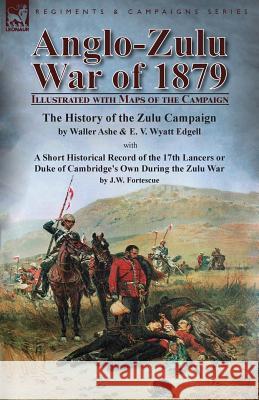 Anglo-Zulu War of 1879: Illustrated with Maps of the Campaign-The History of the Zulu Campaign by Waller Ashe and E. V. Wyatt Edgell with a Short Historical Record of the 17th Lancers or Duke of Cambr Waller Ashe, E V Wyatt Edgell, J W Fortescue, Sir 9781782825623 Leonaur Ltd