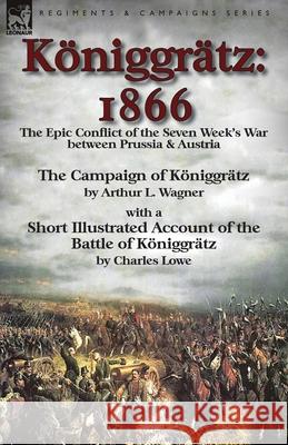 Königgrätz: 1866: the Epic Conflict of the Seven Week's War between Prussia & Austria-The Campaign of Königgrätz by Arthur L. Wagn Wagner, Arthur L. 9781782825876 Leonaur Ltd
