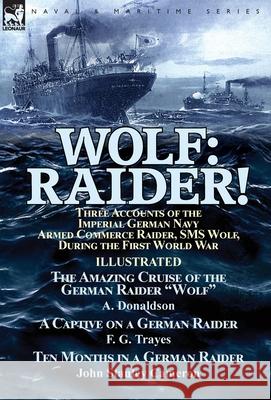 Wolf: Raider! Three Accounts of the Imperial German Navy Armed Commerce Raider, SMS Wolf, During the First World War-The Amazing Cruise of the German Raider 