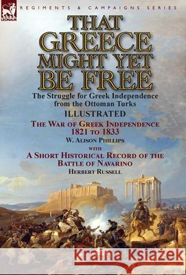 That Greece Might Yet Be Free: the Struggle for Greek Independence from the Ottoman Turks The War of Greek Independence 1821 to 1833 by W. Alison Phi Phillips, W. Alison 9781782825920 Leonaur Ltd