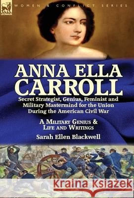 Anna Ella Carroll: Secret Strategist, Genius, Feminist and Military Mastermind for the Union During the American Civil War-A Military Genius and Life and Writings Sarah Ellen Blackwell 9781782826002 Leonaur Ltd