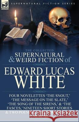 The Collected Supernatural and Weird Fiction of Edward Lucas White: Four Novelettes 'The Snout, ' 'The Message on the Slate, ' 'The Song of the Sirens White, Edward Lucas 9781782826033 Leonaur Ltd