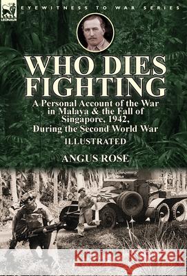 Who Dies Fighting: a Personal Account of the War in Malaya & the Fall of Singapore, 1942, During the Second World War Angus Rose 9781782826422 Leonaur Ltd