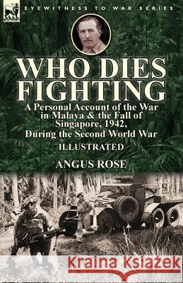 Who Dies Fighting: a Personal Account of the War in Malaya & the Fall of Singapore, 1942, During the Second World War Rose, Angus 9781782826439 Leonaur Ltd