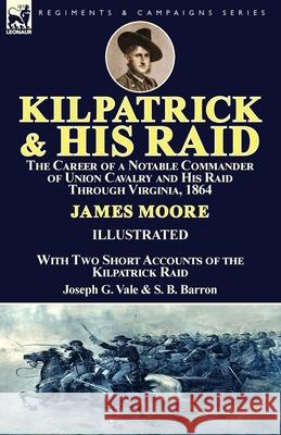 Kilpatrick and His Raid: the Career of a Notable Commander of Union Cavalry and His Raid Through Virginia, 1864, With Two Short Accounts of the Moore, James 9781782826552