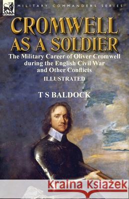 Cromwell as a Soldier: the Military Career of Oliver Cromwell during the English Civil War and Other Conflicts Baldock, T. S. 9781782826576 Leonaur Ltd