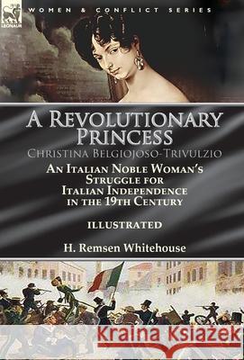 A Revolutionary Princess Christina Belgiojoso-Trivulzio: an Italian Noble Woman's Struggle for Italian Independence in the 19th Century H Remsen Whitehouse 9781782826668 Leonaur Ltd