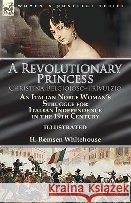 A Revolutionary Princess Christina Belgiojoso-Trivulzio: an Italian Noble Woman's Struggle for Italian Independence in the 19th Century H Remsen Whitehouse 9781782826675 Leonaur Ltd