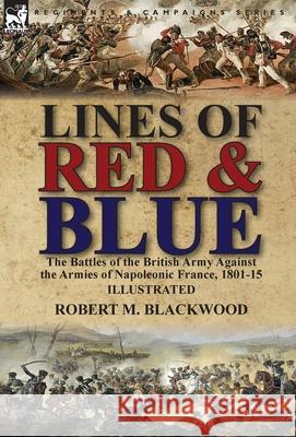 Lines of Red & Blue: the Battles of the British Army Against the Armies of Napoleonic France, 1801-15 Blackwood, Robert M. 9781782826729 Leonaur Ltd