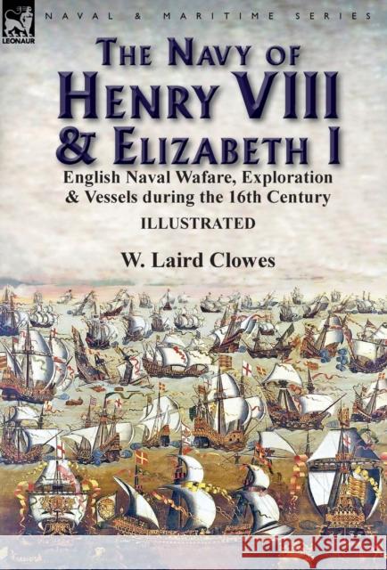 The Navy of Henry VIII & Elizabeth I: English Naval Wafare, Exploration & Vessels during the 16th Century W Laird Clowes, Sir 9781782826767 Leonaur Ltd
