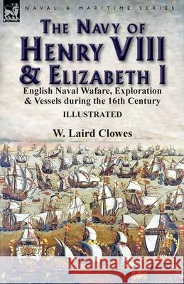 The Navy of Henry VIII & Elizabeth I: English Naval Wafare, Exploration & Vessels during the 16th Century W Laird Clowes, Sir 9781782826774 Leonaur Ltd