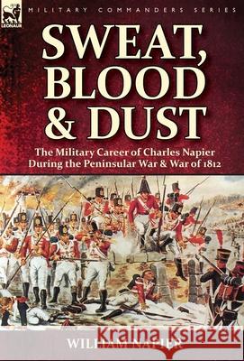 Sweat, Blood & Dust: the Military Career of Charles Napier during the Peninsular War & War of 1812 William Napier (Cardiff Univ UK) 9781782826842 Leonaur Ltd