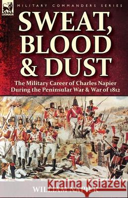 Sweat, Blood & Dust: the Military Career of Charles Napier during the Peninsular War & War of 1812 William Napier (Cardiff Univ UK) 9781782826859 Leonaur Ltd