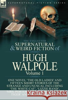 The Collected Supernatural and Weird Fiction of Hugh Walpole-Volume 1: One Novel 'The Old Ladies' and Fifteen Short Stories of the Strange and Unusual Including 'The White Cat', 'Lizzie Rand', 'Mrs. P Hugh Walpole 9781782827023 Leonaur Ltd