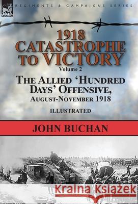 1918-Catastrophe to Victory: Volume 2-The Allied 'Hundred Days' Offensive, August-November 1918 John Buchan 9781782827061 Leonaur Ltd