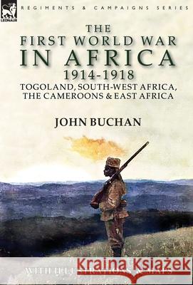 The First World War in Africa 1914-1918: Togoland, South-West Africa, the Cameroons & East Africa John Buchan 9781782827085 Leonaur Ltd