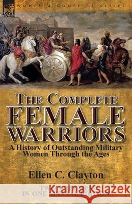 The Complete Female Warriors: a History of Outstanding Military Women Through the Ages Ellen C Clayton 9781782827115 Leonaur Ltd