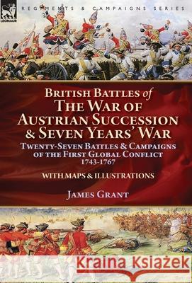 British Battles of the War of Austrian Succession & Seven Years' War: Twenty-Seven Battles & Campaigns of the First Global Conflict, 1743-1767 James Grant 9781782827146 Leonaur Ltd