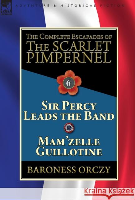 The Complete Escapades of the Scarlet Pimpernel: Volume 6-Sir Percy Leads the Band & Mam'zelle Guillotine Baroness Orczy 9781782827405 Leonaur Ltd
