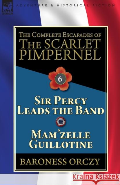The Complete Escapades of the Scarlet Pimpernel: Volume 6-Sir Percy Leads the Band & Mam'zelle Guillotine Baroness Orczy 9781782827412 Leonaur Ltd