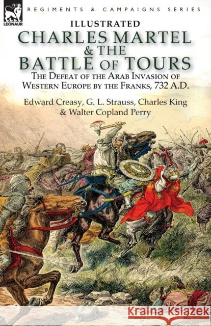 Charles Martel & the Battle of Tours: the Defeat of the Arab Invasion of Western Europe by the Franks, 732 A.D Edward Creasy, G L Strauss, Charles King 9781782827474 Leonaur Ltd