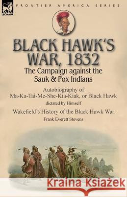 Black Hawk's War, 1832: The Campaign against the Sauk & Fox Indians-Autobiography of Ma-Ka-Tai-Me-She-Kia-Kiak, or Black Hawk dictated by Himself & Wakefield's History of the Black Hawk War by Frank E Black Hawk, Frank Everett Stevens 9781782827511 Leonaur Ltd