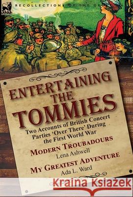 Entertaining the Tommies: Two Accounts of British Concert Parties 'Over There' During the First World War-Modern Troubadours by Lena Ashwell & My Greatest Adventure by Ada L. Ward Lena Ashwell, Ada L Ward 9781782827542 Leonaur Ltd