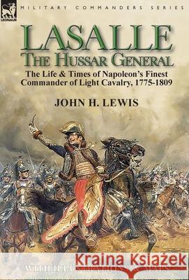 Lasalle-the Hussar General: the Life & Times of Napoleon's Finest Commander of Light Cavalry, 1775-1809 John H Lewis 9781782827566