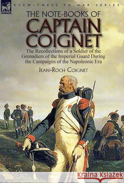 The Note-Books of Captain Coignet: the Recollections of a Soldier of the Grenadiers of the Imperial Guard During the Campaigns of the Napoleonic Era--Complete & Unabridged Jean-Roch Coignet 9781782827580 Leonaur Ltd