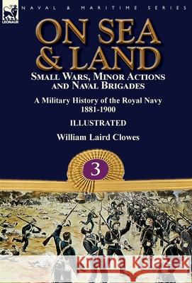 On Sea & Land: Small Wars, Minor Actions and Naval Brigades-A Military History of the Royal Navy Volume 3 1881-1900 William Laird Clowes 9781782827641 Leonaur Ltd