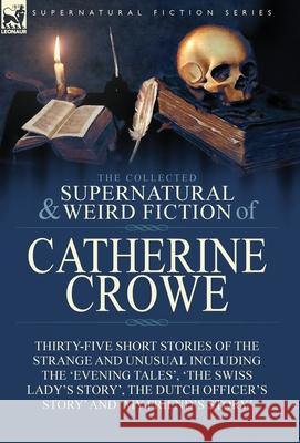 The Collected Supernatural and Weird Fiction of Catherine Crowe: Thirty-Five Short Stories of the Strange and Unusual Including the 'Evening Tales', 'The Swiss Lady's Story', The Dutch Officer's Story Catherine Crowe 9781782827726 Leonaur Ltd
