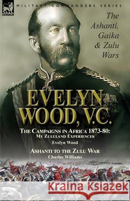 Evelyn Wood, V.C.: the Ashanti, Gaika & Zulu Wars-The Campaigns in Africa 1873-1880: My Zululand Experiences by Evelyn Wood & Ashanti to the Zulu War by Charles Williams Evelyn Wood, Charles Williams 9781782827771 Leonaur Ltd