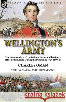 Wellington's Army: the Commanders, Organisation, Tactics and Equipage of the British Army During the Peninsular War, 1809-14 Oman, Charles 9781782827795