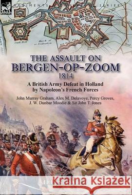 The Assault on Bergen-op-Zoom, 1814: a British Army Defeat in Holland by Napoleon's French Forces John Murray Graham, Alex M Delavoye, Percy Lt.Col. Groves 9781782827801