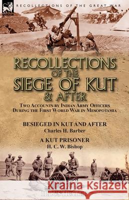 Recollections of the Siege of Kut & After: Two Accounts by Indian Army Officers During the First World War in Mesopotamia-Besieged in Kut and After by Charles H. Barber & A Kut Prisoner by H. C. W. Bi Charles H Barber, H C W Bishop 9781782827856 Leonaur Ltd