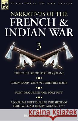 Narratives of the French and Indian War: 3-The Capture of Fort Duquesne, Commissary Wilson's Orderly Book. Fort Duquesne and Fort Pitt, A Journal Kept During the Siege of Fort William Henry, August, 1 Wilson 9781782827894