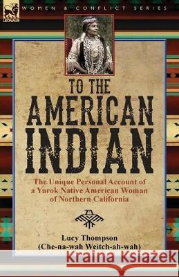 To the American Indian: the Unique Personal Account of a Yurok Native American Woman of Northern California Lucy Thompson 9781782828136 Leonaur Ltd