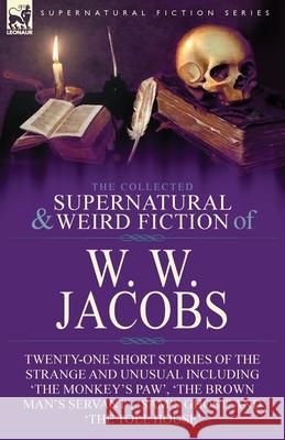 The Collected Supernatural and Weird Fiction of W. W. Jacobs: Twenty-One Short Stories of the Strange and Unusual including 'The Monkey's Paw', 'The Brown Man's Servant', 'Sam's Ghost' and 'The Toll H W W Jacobs 9781782828150 Leonaur Ltd