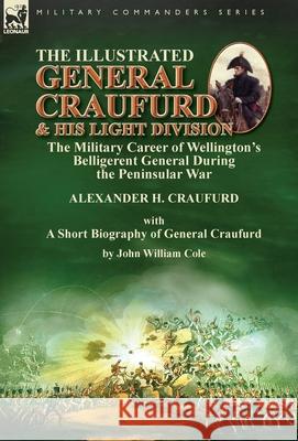 The Illustrated General Craufurd and His Light Division: the Military Career of Wellington's Belligerent General During the Peninsular War with a Short Biography of General Craufurd Alexander H Craufurd, John William Cole 9781782828167 Leonaur Ltd