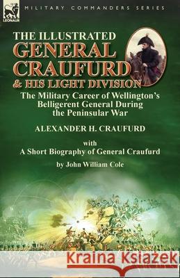 The Illustrated General Craufurd and His Light Division: the Military Career of Wellington's Belligerent General During the Peninsular War with a Short Biography of General Craufurd Alexander H Craufurd, John William Cole 9781782828174 Leonaur Ltd