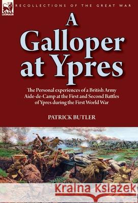 A Galloper at Ypres: the Personal experiences of a British Army Aide-de-Camp at the First and Second Battles of Ypres during the First World War Patrick Butler 9781782828242