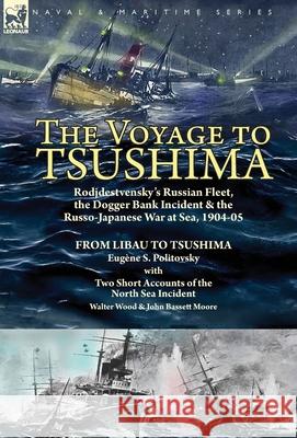 The Voyage to Tsushima: Rodjdestvensky's Russian Fleet, the Dogger Bank Incident & the Russo-Japanese War at Sea, 1904-05-From Libau to Tsushima with Two Short Accounts of the North Sea Incident Eugène S Politovsky, Walter Wood, John Bassett Moore 9781782828280 Leonaur Ltd