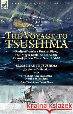 The Voyage to Tsushima: Rodjdestvensky's Russian Fleet, the Dogger Bank Incident & the Russo-Japanese War at Sea, 1904-05-From Libau to Tsushima with Two Short Accounts of the North Sea Incident Eugène S Politovsky, Walter Wood, John Bassett Moore 9781782828297 Leonaur Ltd