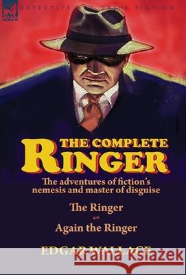 The Complete Ringer: the Adventures of Fiction's Nemesis and Master of Disguise-The Ringer & Again the Ringer Edgar Wallace 9781782828303
