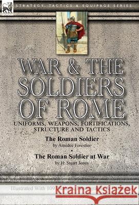 War & the Soldiers of Rome: Uniforms, Weapons, Fortifications, Structure and Tactics-The Roman Soldier by Amédée Forestier & The Roman Soldier at War by H. Stuart Jones. Illustrated With 109 Pictures, Amédée Forestier, H Stuart Jones 9781782828341 Leonaur Ltd