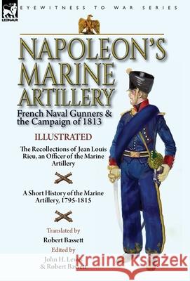 Napoleon's Marine Artillery: French Naval Gunners and the Campaign of 1813-The Recollections of Jean Louis Rieu, an Officer of the Marine Artillery with A Short History of the Marine Artillery, 1795-1 Jean Louis Rieu, John H Lewis, Robert Bassett 9781782828440