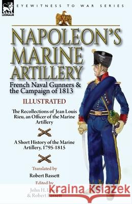 Napoleon's Marine Artillery: French Naval Gunners and the Campaign of 1813-The Recollections of Jean Louis Rieu, an Officer of the Marine Artillery with A Short History of the Marine Artillery, 1795-1 Jean Louis Rieu, John H Lewis, Robert Bassett 9781782828457
